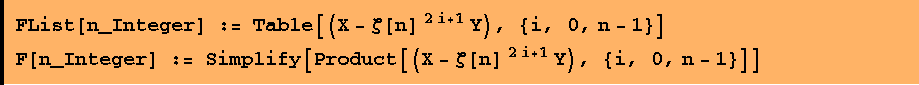 FList[n_Integer] := Table[(X - ζ[n] ^(2 i + 1) Y), {i, 0, n - 1}] F[n_Integer] := Simplify[Product[(X - ζ[n] ^(2 i + 1) Y), {i, 0, n - 1}]] 