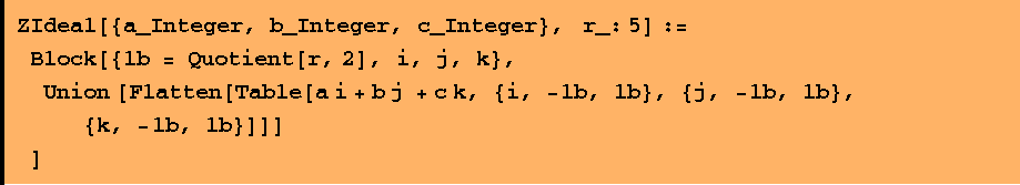 ZIdeal[{a_Integer, b_Integer, c_Integer},    r_: 5] :=  Block[{lb = Quotient[r, 2], i, j, k},  Union [Flatten[Table[a i + b j + c k, {i, -lb, lb}, {j, -lb, lb}, {k, -lb, lb}]]] ]