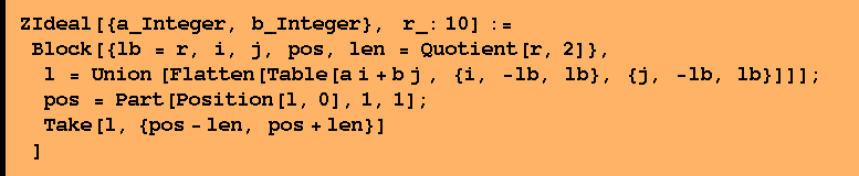 ZIdeal[{a_Integer, b_Integer},    r_: 10] :=  Block[{lb = r, i, j, pos, len = Quotient[r, 2]},  l = Union [Flatten[Table[a i + b j , {i, -lb, lb}, {j, -lb, lb}]]] ; pos = Part[Position[l, 0], 1, 1] ;  Take[l, {pos - len, pos + len}] ]