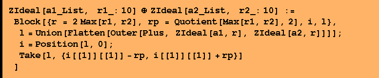 ZIdeal[a1_List,    r1_: 10] ⊕ ZIdeal[a2_List,    r2_: 10] :=  Block[{r = 2 Max[r1, r2], rp = Quotient[Max[r1, r2], 2], i, l},  l = Union[Flatten[Outer[Plus, ZIdeal[a1, r], ZIdeal[a2, r]]]] ;  i = Position[l, 0] ;  Take[l, {i[[1]][[1]] - rp, i[[1]][[1]] + rp}] ]